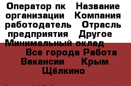 Оператор пк › Название организации ­ Компания-работодатель › Отрасль предприятия ­ Другое › Минимальный оклад ­ 42 000 - Все города Работа » Вакансии   . Крым,Щёлкино